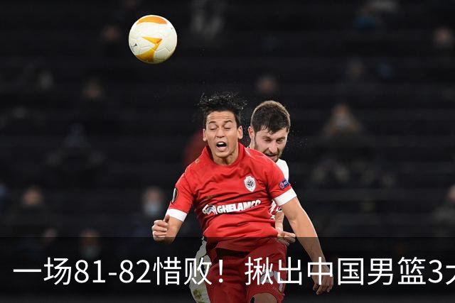 一场81-82惜败！揪出中国男篮3大“罪人” 表现拉胯+关键时刻掉链