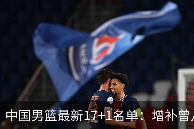 中国男篮最新17+1名单：增补曾凡博贺希宁王浩然 杨瀚森8日报到